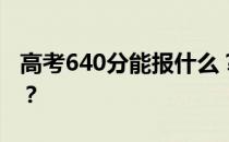 高考640分能报什么？640分可以上哪些院校？