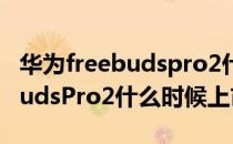 华为freebudspro2什么时候发布 华为FreeBudsPro2什么时候上市 