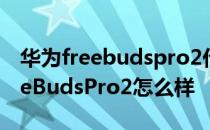 华为freebudspro2代什么时候发布 华为FreeBudsPro2怎么样 