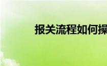 报关流程如何操作（报关流程）