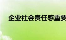 企业社会责任感重要（企业社会责任感）