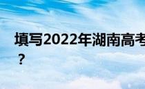 填写2022年湖南高考志愿表有哪些注意事项？