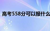 高考558分可以报什么？558能分哪些院校？