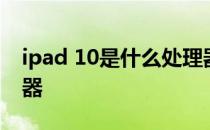 ipad 10是什么处理器 iPad10搭载什么处理器 