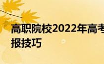 高职院校2022年高考什么时候报考？志愿填报技巧