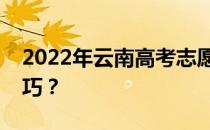 2022年云南高考志愿填报规则有哪些填报技巧？