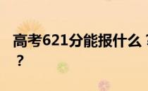 高考621分能报什么？621分可以上哪些院校？