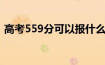 高考559分可以报什么？559能分哪些院校？