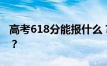 高考618分能报什么？618分可以上哪些院校？