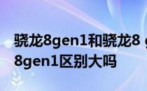 骁龙8gen1和骁龙8 gen2区别 骁龙8 和骁龙8gen1区别大吗 