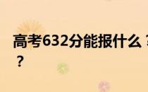 高考632分能报什么？632分可以上哪些院校？