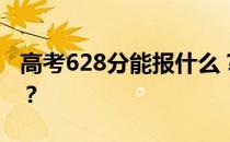 高考628分能报什么？628分可以上哪些院校？