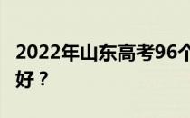 2022年山东高考96个志愿怎么搭配 怎么填最好？