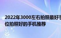 2022年3000左右拍照最好手机 2022上半年有哪些3000价位拍照好的手机推荐 