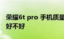 荣耀6t pro 手机质量怎么样 荣耀60pro手机好不好 