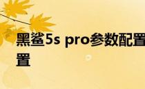 黑鲨5s pro参数配置详情 黑鲨5spro参数配置 