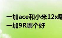 一加ace和小米12x哪个值得入手 小米12x和一加9R哪个好 