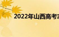 2022年山西高考志愿填报时间顺序