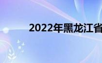 2022年黑龙江省志愿填报时间表