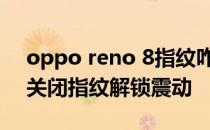 oppo reno 8指纹咋解锁 opporeno8怎么关闭指纹解锁震动 