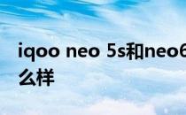 iqoo neo 5s和neo6哪个好 iQOONeo5s怎么样 