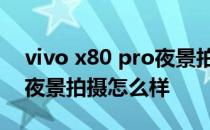 vivo x80 pro夜景拍摄怎么样 vivox80pro夜景拍摄怎么样 