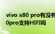 vivo x80 pro有没有独立的hifi芯片 vivox80pro支持HIFI吗 