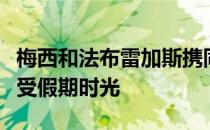 梅西和法布雷加斯携同家人在伊比沙岛共同享受假期时光