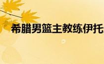 希腊男篮主教练伊托迪斯近日接受了采访