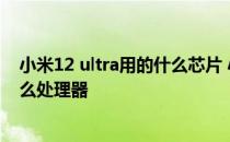 小米12 ultra用的什么芯片 小米12Ultra天玑版搭载的是什么处理器 