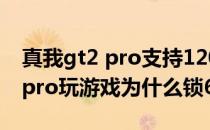 真我gt2 pro支持120帧英雄联盟吗 真我gt2pro玩游戏为什么锁60帧 