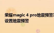 荣耀magic 4 pro地震预警怎么没有 荣耀magic4pro怎么设置地震预警 