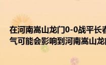 在河南嵩山龙门0-0战平长春亚泰后密集的赛程和炎热的天气可能会影响到河南嵩山龙门的成绩