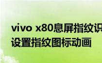 vivo x80息屏指纹识别在哪里 vivox80怎么设置指纹图标动画 