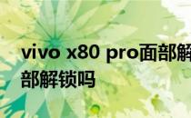 vivo x80 pro面部解锁 vivoX80pro支持面部解锁吗 