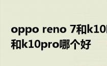 oppo reno 7和k10哪个好 opporeno8pro和k10pro哪个好 