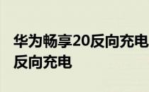 华为畅享20反向充电怎么关 华为畅享50怎么反向充电 