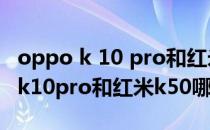 oppo k 10 pro和红米k50 pro选哪个 oppok10pro和红米k50哪个好 