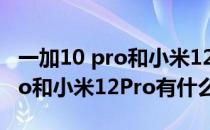 一加10 pro和小米12pro哪个值得 一加10pro和小米12Pro有什么不同 