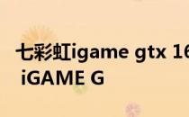 七彩虹igame gtx 1650 ultra怎么样 七彩虹 iGAME G 