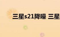 三星s21降噪 三星s21fe有双扬声吗 