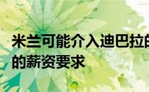 米兰可能介入迪巴拉的竞争但无法满足迪巴拉的薪资要求