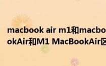 macbook air m1和macbook pro m1的区别 M2 MacBookAir和M1 MacBookAir区别大吗 