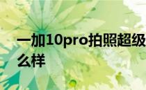 一加10pro拍照超级微距 一加10Pro拍照怎么样 