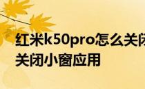 红米k50pro怎么关闭小窗 红米k50pro怎么关闭小窗应用 