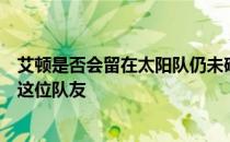 艾顿是否会留在太阳队仍未确定保罗本周接受采访时谈到了这位队友