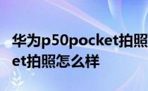 华为p50pocket拍照深度测评 华为P50Pocket拍照怎么样 