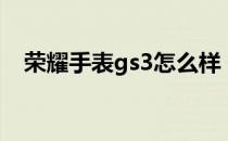 荣耀手表gs3怎么样 荣耀手表gs3多少钱 