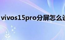 vivos15pro分屏怎么设置 vivos15怎么分屏 