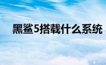 黑鲨5搭载什么系统 黑鲨5搭载什么马达 